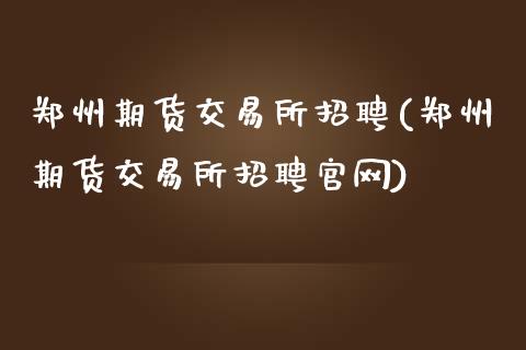 郑州期货交易所招聘(郑州期货交易所招聘官网)