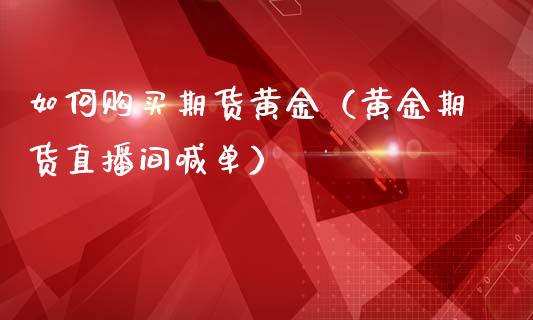 如何购买期货黄金（黄金期货直播间喊单）