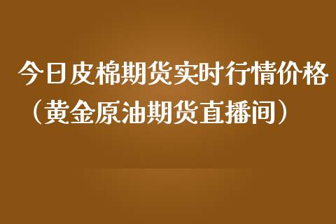 今日皮棉期货实时行情价格（黄金原油期货直播间）