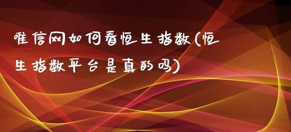 唯信网如何看恒生指数(恒生指数平台是真的吗)