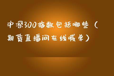 沪深300指数包括哪些（期货直播间在线喊单）