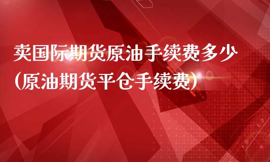 卖国际期货原油手续费多少(原油期货平仓手续费)