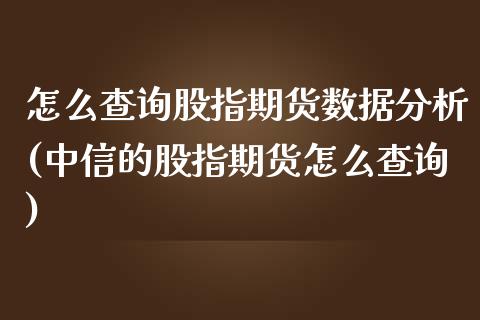 怎么查询股指期货数据分析(中信的股指期货怎么查询)