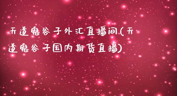 天道鬼谷子外汇直播间(天道鬼谷子国内期货直播)