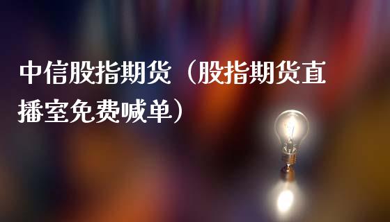 中信股指期货（股指期货直播室免费喊单）