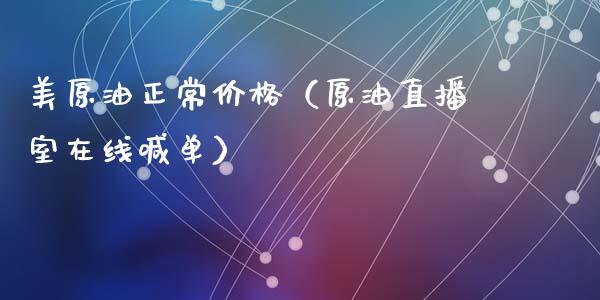 美原油正常价格（原油直播室在线喊单）