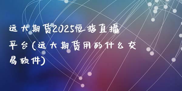 远大期货2025恒指直播平台(远大期货用的什么交易软件)