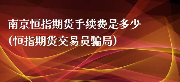 南京恒指期货手续费是多少(恒指期货交易员骗局)