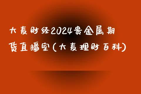 大麦财经2024贵金属期货直播室(大麦理财百科)