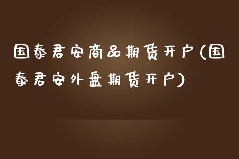 国泰君安商品期货开户(国泰君安外盘期货开户)