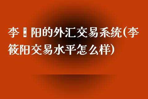 李莜阳的外汇交易系统(李筱阳交易水平怎么样)