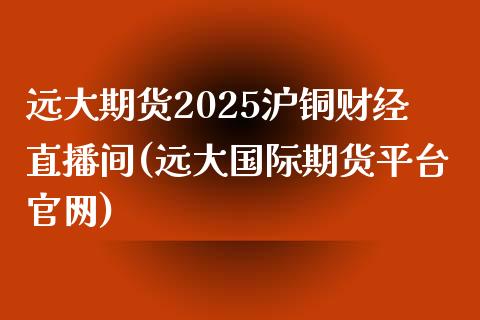 远大期货2025沪铜财经直播间(远大国际期货平台官网)