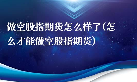 做空股指期货怎么样了(怎么才能做空股指期货)