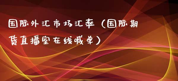 国际外汇市场汇率（国际期货直播室在线喊单）