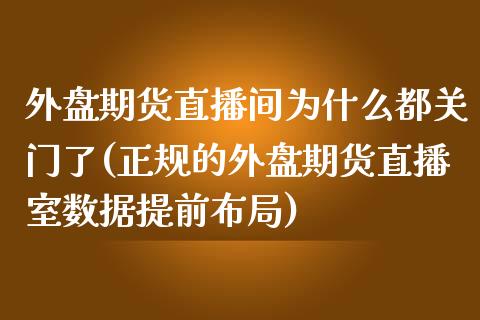 外盘期货直播间为什么都关门了(正规的外盘期货直播室数据提前布局)