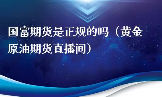 国富期货是正规的吗（黄金原油期货直播间）