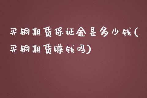 买铜期货保证金是多少钱(买铜期货赚钱吗)