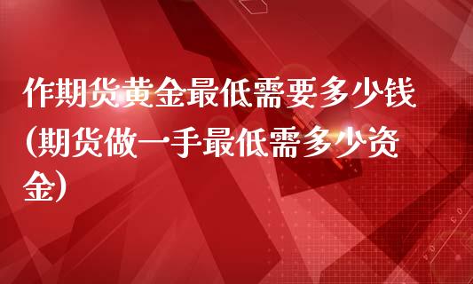 作期货黄金最低需要多少钱(期货做一手最低需多少资金)