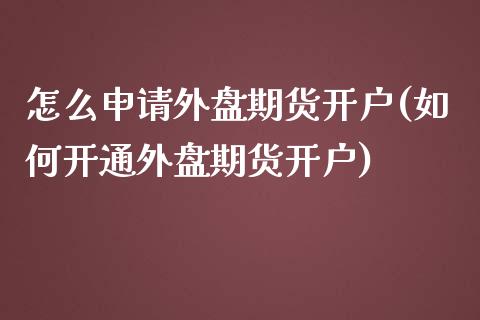 怎么申请外盘期货开户(如何开通外盘期货开户)