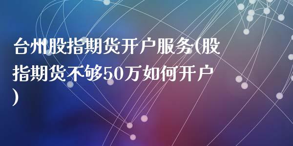 台州股指期货开户服务(股指期货不够50万如何开户)