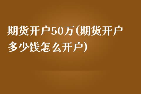 期货开户50万(期货开户多少钱怎么开户)