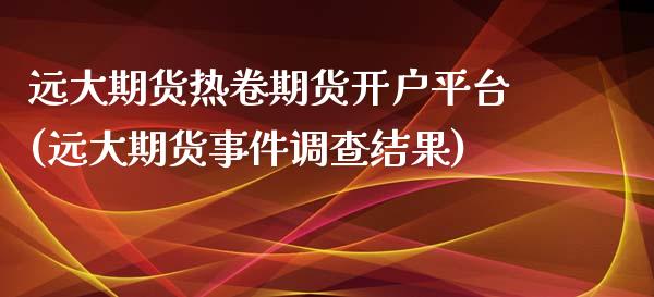 远大期货热卷期货开户平台(远大期货事件调查结果)