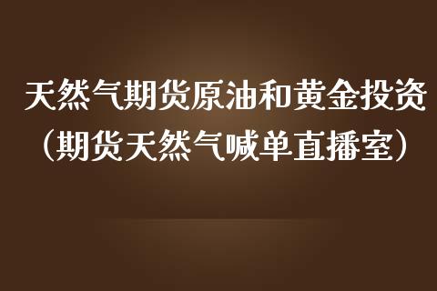 天然气期货原油和黄金投资（期货天然气喊单直播室）