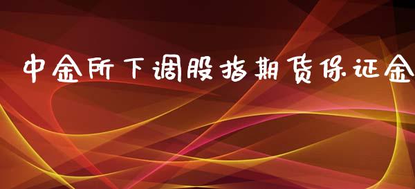 中金所下调股指期货保证金