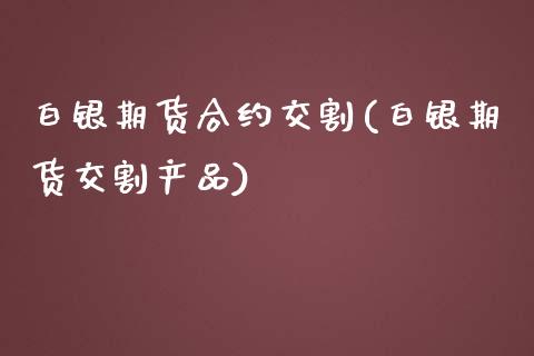 白银期货合约交割(白银期货交割产品)