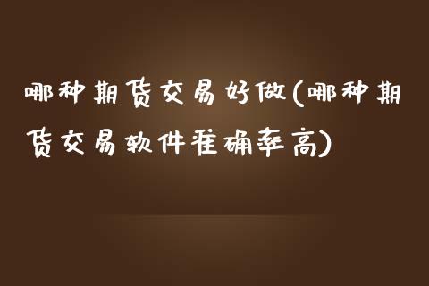 哪种期货交易好做(哪种期货交易软件准确率高)