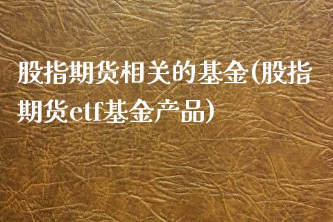 股指期货相关的基金(股指期货etf基金产品)