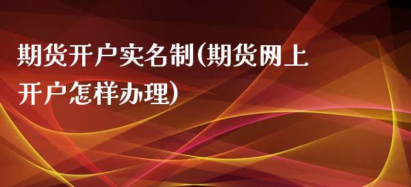 期货开户实名制(期货网上开户怎样办理)