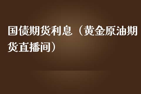 国债期货利息（黄金原油期货直播间）