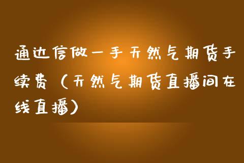 通达信做一手天然气期货手续费（天然气期货直播间在线直播）