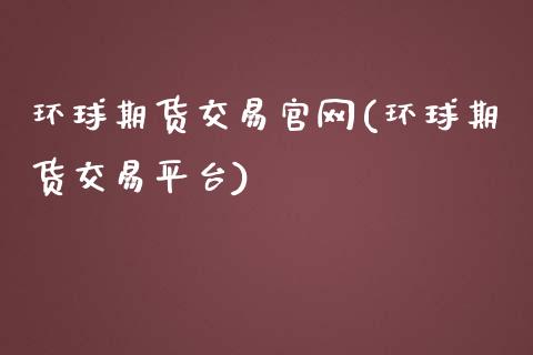 环球期货交易官网(环球期货交易平台)