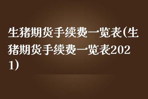 生猪期货手续费一览表(生猪期货手续费一览表2021)