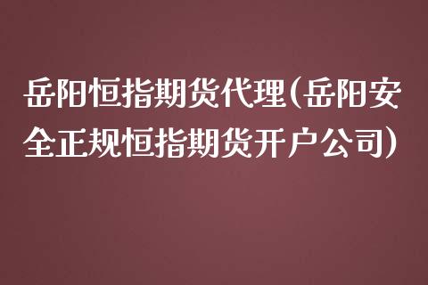 岳阳恒指期货代理(岳阳安全正规恒指期货开户公司)