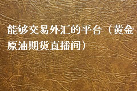 能够交易外汇的平台（黄金原油期货直播间）