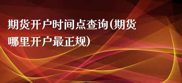 期货开户时间点查询(期货哪里开户最正规)