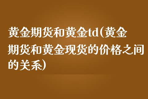 黄金期货和黄金td(黄金期货和黄金现货的价格之间的关系)