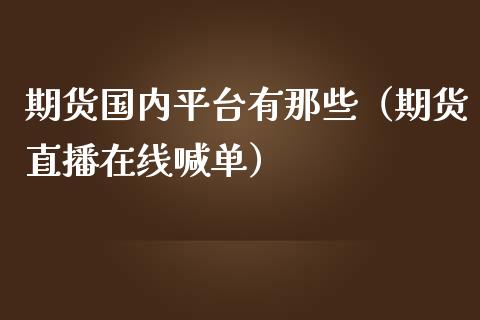 期货国内平台有那些（期货直播在线喊单）