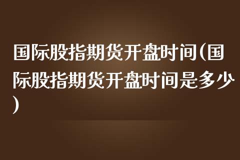 国际股指期货开盘时间(国际股指期货开盘时间是多少)