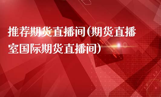 推荐期货直播间(期货直播室国际期货直播间)