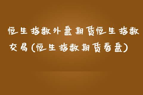 恒生指数外盘期货恒生指数交易(恒生指数期货看盘)