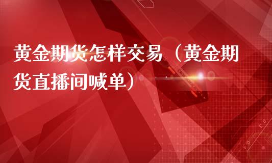 黄金期货怎样交易（黄金期货直播间喊单）