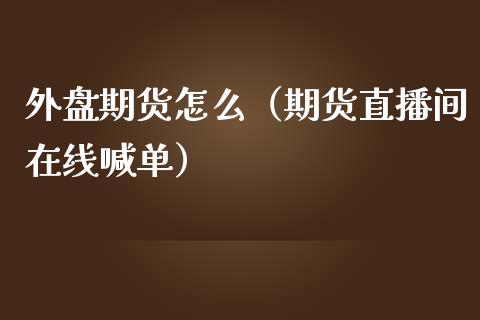 外盘期货怎么（期货直播间在线喊单）