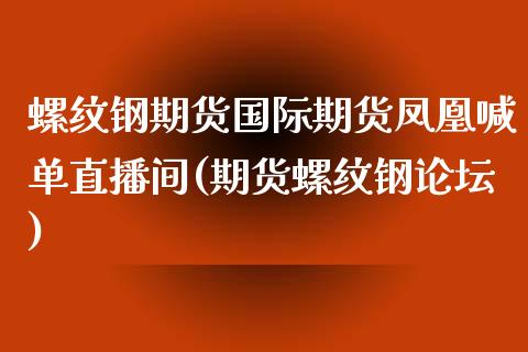 螺纹钢期货国际期货凤凰喊单直播间(期货螺纹钢论坛)