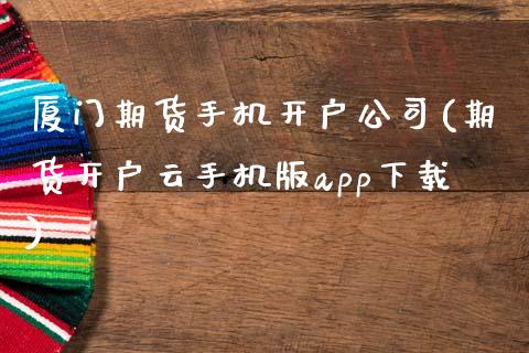 厦门期货手机开户公司(期货开户云手机版app下载)