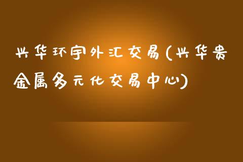 兴华环宇外汇交易(兴华贵金属多元化交易中心)