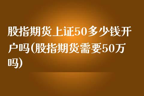 股指期货上证50多少钱开户吗(股指期货需要50万吗)